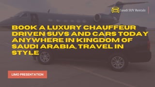 Book a Luxury Chauffeur
driven suvs and Cars today
anywhere in Kingdom of
Saudi Arabia, travel in
Style
LIMO PRESENTATION
 
