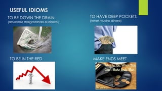 USEFUL IDIOMS
TO BE DOWN THE DRAIN
(arruinarse malgastando el dinero)
TO HAVE DEEP POCKETS
(tener mucho dinero)
TO BE IN THE RED MAKE ENDS MEET
 