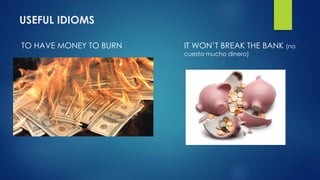USEFUL IDIOMS
TO HAVE MONEY TO BURN IT WON’T BREAK THE BANK (no
cuesta mucho dinero)
 