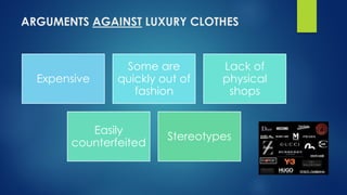 ARGUMENTS AGAINST LUXURY CLOTHES
Expensive
Some are
quickly out of
fashion
Lack of
physical
shops
Easily
counterfeited
Stereotypes
 