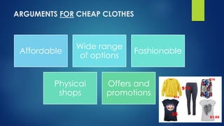 ARGUMENTS FOR CHEAP CLOTHES
Affordable
Wide range
of options
Fashionable
Physical
shops
Offers and
promotions
 