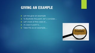 GIVING AN EXAMPLE
u Let me give an example
u To illustrate this point, let’s consider…
u Let’s look at the case of…
u A case in point is…
u Take this as an example,…
 