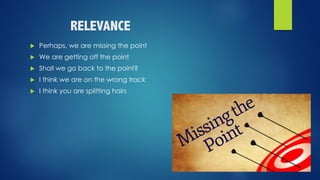 RELEVANCE
u Perhaps, we are missing the point
u We are getting off the point
u Shall we go back to the point?
u I think we are on the wrong track
u I think you are splitting hairs
 