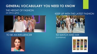 GENERAL VOCABULARY YOU NEED TO KNOW
THE HEIGHT OF FASHION
(el último grito)
KEEP UP WITH THE LATEST FASHION
TO BE AN INFLUENCER TO MATCH AND MIX
(combinar)
 