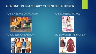 GENERAL VOCABULARY YOU NEED TO KNOW
TO BE A SLAVE OF FASHION TO BE DRESSED TO KILL
TO GO OUT OF FASHION TO BE WORTH THE MONEY
 