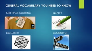 GENERAL VOCABULARY YOU NEED TO KNOW
FAIR TRADE CLOTHING QUALITY
EXCLUSIVITY COUNTERFEIT
 