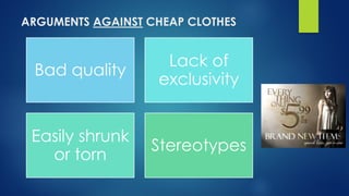 ARGUMENTS AGAINST CHEAP CLOTHES
Bad quality
Lack of
exclusivity
Easily shrunk
or torn
Stereotypes
 