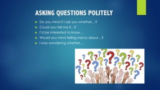 ASKING QUESTIONS POLITELY
u Do you mind if I ask you whether…?
u Could you tell me if…?
u I’d be interested to know…
u Would you mind telling me/us about…?
u I was wondering whether…
 