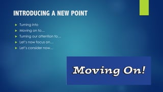 INTRODUCING A NEW POINT
u Turning into
u Moving on to…
u Turning our attention to…
u Let’s now focus on…
u Let’s consider now…
 