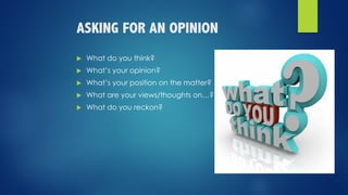 ASKING FOR AN OPINION
u What do you think?
u What’s your opinion?
u What’s your position on the matter?
u What are your views/thoughts on…?
u What do you reckon?
 