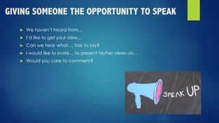 GIVING SOMEONE THE OPPORTUNITY TO SPEAK
u We haven’t heard from…
u I’d like to get your view…
u Can we hear what…. has to say?
u I would like to invite… to present his/her views on…
u Would you care to comment?
 