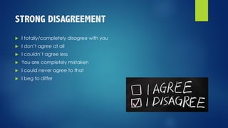 STRONG DISAGREEMENT
u I totally/completely disagree with you
u I don’t agree at all
u I couldn’t agree less
u You are completely mistaken
u I could never agree to that
u I beg to differ
 