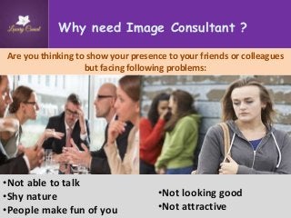 Why need Image Consultant ?
Are you thinking to show your presence to your friends or colleagues
but facing following problems:
•Not able to talk
•Shy nature
•People make fun of you
•Not looking good
•Not attractive
 