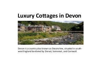 Luxury Cottages in Devon
Devon is a country also known as Devonshire, situated in south-
west England bordered by Dorset, Somerset, and Cornwall.
 