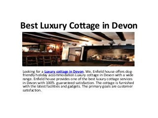 Best Luxury Cottage in Devon
Looking for a Luxury cottage in Devon. We, Enfield house offers dog-
friendly holiday accommodation Luxury cottage in Devon with a wide
range. Enfield house provides one of the best luxury cottage services
in Devon with 100% guaranteed satisfaction. The cottage is furnished
with the latest facilities and gadgets. The primary goals are customer
satisfaction.
 