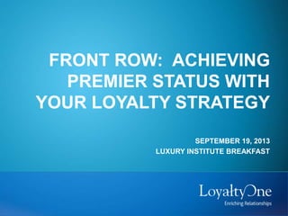 FRONT ROW: ACHIEVING
PREMIER STATUS WITH
YOUR LOYALTY STRATEGY
SEPTEMBER 19, 2013
LUXURY INSTITUTE BREAKFAST
 