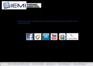 To get more news on today’s luxury market, don’t hesitate to join the IEMI on the
                      social networks !




IEMI - 52, rue Saint Lazare, 75009 Paris, France   -   Tel.: +33 (0)1 45 26 59 28   -   http://www.iemi.com   -   Twitter: @IEMImanagement   -   Facebook: IEMI Management
 