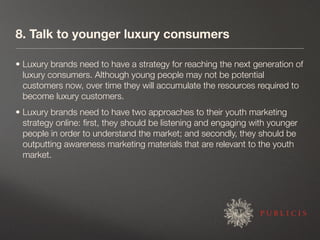 8. Talk to younger luxury consumers	

• Luxury brands need to have a strategy for reaching the next generation of
  luxury...