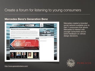 Create a forum for listening to young consumers

Mercedes Benz’s Generation Benz
                                    Merce...