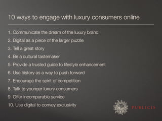 10 ways to engage with luxury consumers online

1. Communicate the dream of the luxury brand
2. Digital as a piece of the ...