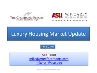 Luxury Housing Market Update
               Feb 20, 2013


              MIKE ORR
      mike@cromfordreport.com
          mike.orr@asu.edu
          © 2013 www.cromfordreport.com
 