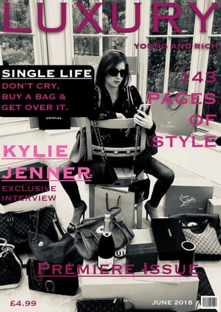 LUXURYYOUNG AND RICH
143
PAGES
OF
STYLEKYLIE
JENNER
EXCLUSIVE
INTERVIEW
Premiere Issue
SINGLE LIFE
DON’T CRY,
BUY A BAG &
GET OVER IT.
£4.99 JUNE 2018
 
