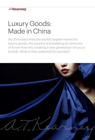 1Luxury Goods: Made in China
Luxury Goods:
Made in China
As China becomes the world’s largest market for
luxury goods, the country is translating its centuries
of know-how into creating a new generation of luxury
brands. What is their potential for success?
 