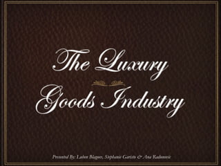 The Luxury Goods Industry Presented By: Luben Blagoev, Stephanie Garisto & Ana Radunovic 