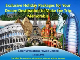 Exclusive Holiday Packages for Your
Dream Destination to Make the Trip
Memorable
Colorful Vacations Private Limited
Since: 2008
Located in Ghaziabad, Ahmadabad, Chennai, Kolkata, Varanasi
 