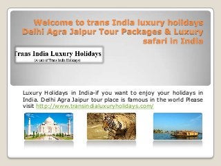 Welcome to trans India luxury holidays
Delhi Agra Jaipur Tour Packages & Luxury
safari in India

Luxury Holidays in India-if you want to enjoy your holidays in
India. Delhi Agra Jaipur tour place is famous in the world Please
visit http://www.transindialuxuryholidays.com/

 