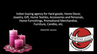 Indian buying agency for Hard goods, Home Decor,
Jewelry, Gift, Home Textiles, Accessories and Personals,
Home Furnishings, Promotional Merchandise,
Furniture, Candles, etc.
MAVENS' planet
 