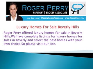 Roger Perry offered luxury homes for sale in Beverly
Hills.We have complete listings for luxury homes for
sales in Beverly and select the best homes with your
own choice.So please visit our site.
 
