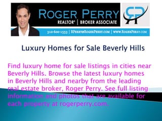 Find luxury home for sale listings in cities near
Beverly Hills. Browse the latest luxury homes
in Beverly Hills and nearby from the leading
real estate broker, Roger Perry. See full listing
information and photos that are available for
each property at rogerperry.com.
 