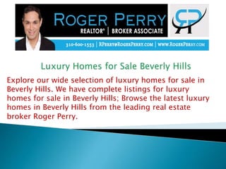 Explore our wide selection of luxury homes for sale in
Beverly Hills. We have complete listings for luxury
homes for sale in Beverly Hills; Browse the latest luxury
homes in Beverly Hills from the leading real estate
broker Roger Perry.
 