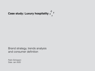 Brand strategy, trends analysis
and consumer deﬁnition
Case study: Luxury hospitality
Pailin Sinhaseni
Date: Jan 2020
 