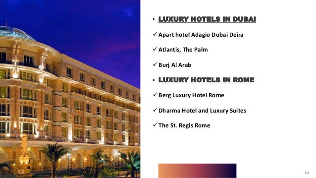 10
• LUXURY HOTELS IN DUBAI
Apart hotel Adagio Dubai Deira
Atlantis, The Palm
Burj Al Arab
• LUXURY HOTELS IN ROME
Berg Luxury Hotel Rome
Dharma Hotel and Luxury Suites
The St. Regis Rome
10
 