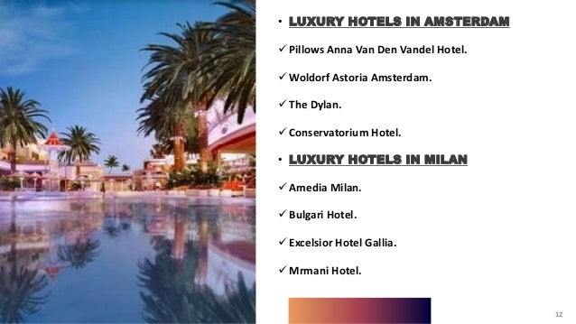 12
• LUXURY HOTELS IN AMSTERDAM
Pillows Anna Van Den Vandel Hotel.
Woldorf Astoria Amsterdam.
The Dylan.
Conservatorium Hotel.
• LUXURY HOTELS IN MILAN
Amedia Milan.
Bulgari Hotel.
Excelsior Hotel Gallia.
Mrmani Hotel.
12
 