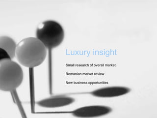 Luxury insight
Small research of overall market

Romanian market review

New business opportunities
 