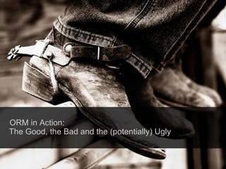 ORM in Action:   The Good, the Bad and the (potentially) Ugly 