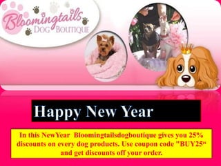 In this NewYear Bloomingtailsdogboutique gives you 25%
discounts on every dog products. Use coupon code "BUY25“
and get discounts off your order.
 