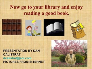 Now go to your library and enjoy reading a good book. PRESENTATION BY DAN CALISTRAT  [email_address] PICTURES FROM INTERNET 