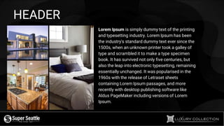 HEADER
Lorem Ipsum is simply dummy text of the printing
and typesetting industry. Lorem Ipsum has been
the industry's standard dummy text ever since the
1500s, when an unknown printer took a galley of
type and scrambled it to make a type specimen
book. It has survived not only five centuries, but
also the leap into electronic typesetting, remaining
essentially unchanged. It was popularised in the
1960s with the release of Letraset sheets
containing Lorem Ipsum passages, and more
recently with desktop publishing software like
Aldus PageMaker including versions of Lorem
Ipsum.
 