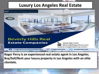 Luxury Los Angeles Real Estate
Roger Perry is an experienced real estate agent in Los Angeles.
Buy/Sell/Rent your luxury property in Los Angeles with an elite
clientele.
 