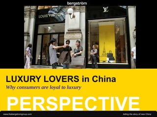 .
.
.
.
.
.
.
.
.
.
.
.




      LUXURY LOVERS in China
      Why consumers are loyal to luxury



      PERSPECTIVE
    www.thebergstromgroup.com             telling the story of new China
 