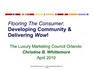Flooring The Consumer :  Developing Community & Delivering  Wow ! The Luxury Marketing Council Orlando  Christine B. Whittemore April 2010 