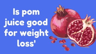 Is pom
juice good
for weight
loss'
 