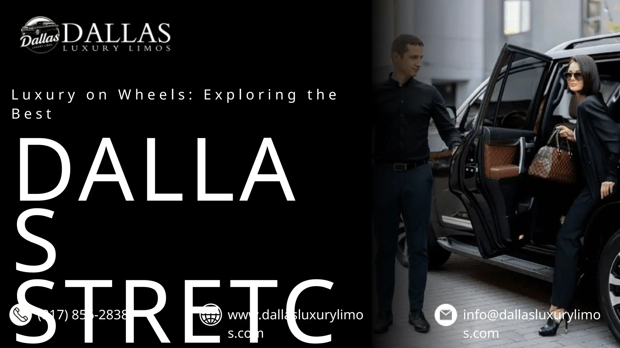 DALLA
S
STRETC
L u x u r y o n W h e e l s : E x p l o r i n g t h e
B e s t
(817) 856-2838 www.dallasluxurylimo
s.com
info@dallasluxurylimo
s.com
 