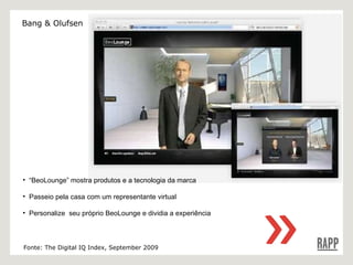 “ BeoLounge” mostra produtos e a tecnologia da marca Passeio pela casa com um representante virtual Personalize  seu próprio BeoLounge e dividia a experiência Fonte: The Digital IQ Index, September 2009 Bang & Olufsen 