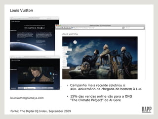 Campanha mais recente celebrou o   40o. Aniversário da chegada do homem à Lua 15% das vendas online vão para a ONG   “The Climate Project” de Al Gore Fonte: The Digital IQ Index, September 2009 Louis Vuitton louisvuittonjourneys.com 