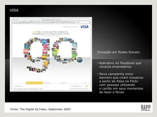 VISA Inovação em Redes Sociais: Aplicativo no Facebook que    conecta empresários Nova campanha inclui    banners que criam mosaicos    a partir de fotos no Flickr    com pessoas utilizando    o cartão em seus momentos    de lazer e férias Fonte: The Digital IQ Index, September 2009 VISA 